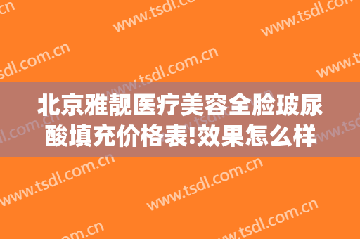 北京雅靓医疗美容全脸玻尿酸填充价格表!效果怎么样?(北京雅靓医院)