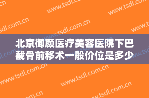 北京御颜医疗美容医院下巴截骨前移术一般价位是多少钱?有哪些优势?