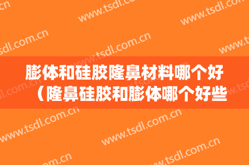膨体和硅胶隆鼻材料哪个好（隆鼻硅胶和膨体哪个好些）(到底硅胶隆鼻好还是膨体更好)