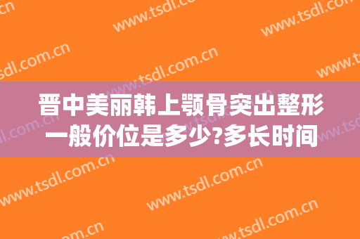 晋中美丽韩上颚骨突出整形一般价位是多少?多长时间恢复?(颚骨突出整容多少钱)