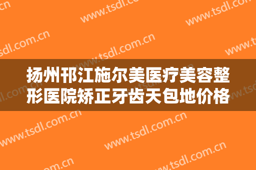 扬州邗江施尔美医疗美容整形医院矫正牙齿天包地价格?多长时间恢复?