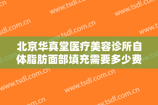 北京华真堂医疗美容诊所自体脂肪面部填充需要多少费用?可靠吗?