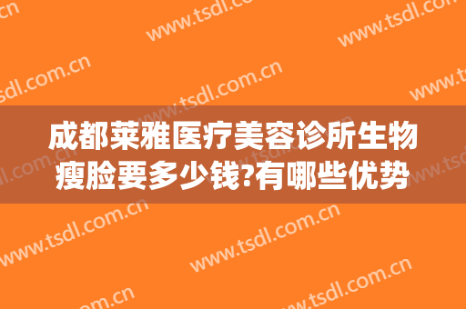成都莱雅医疗美容诊所生物瘦脸要多少钱?有哪些优势?(成都驻颜整形美容医院怎么样)