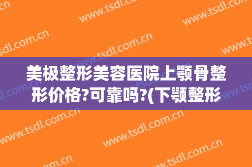 美极整形美容医院上颚骨整形价格?可靠吗?(下颚整形费用)