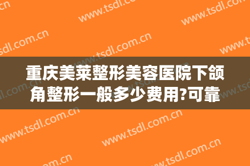 重庆美莱整形美容医院下颌角整形一般多少费用?可靠吗?(重庆美莱整形医院怎样)