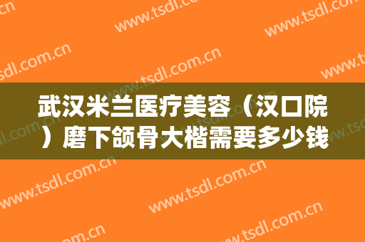 武汉米兰医疗美容（汉口院）磨下颌骨大楷需要多少钱?多长时间恢复?(正规医院磨下颌骨多少钱)