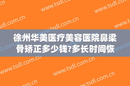 徐州华美医疗美容医院鼻梁骨矫正多少钱?多长时间恢复?(徐州鼻子整形多少钱就找华美整形)
