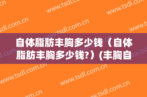 自体脂肪丰胸多少钱（自体脂肪丰胸多少钱?）(丰胸自体脂肪一般价格多少)