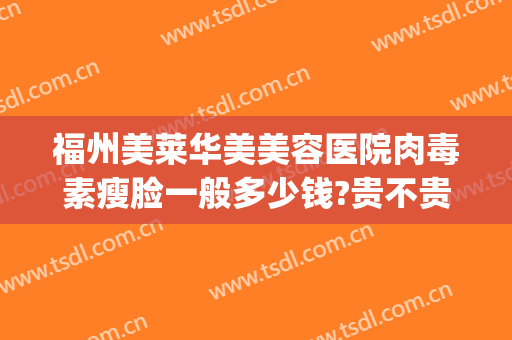 福州美莱华美美容医院肉毒素瘦脸一般多少钱?贵不贵?(福州华美美莱微整形美容怎么样)