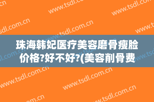 珠海韩妃医疗美容磨骨瘦脸价格?好不好?(美容削骨费用)
