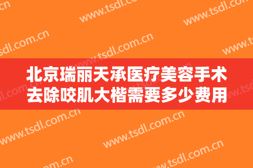 北京瑞丽天承医疗美容手术去除咬肌大楷需要多少费用?好不好?