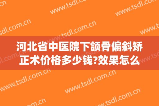 河北省中医院下颌骨偏斜矫正术价格多少钱?效果怎么样?(下颌骨歪斜矫正)