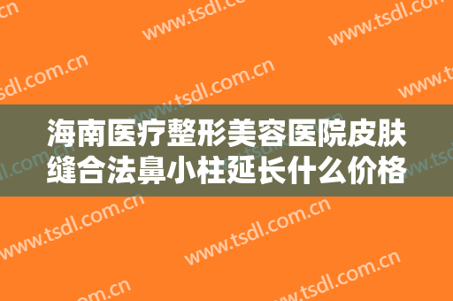 海南医疗整形美容医院皮肤缝合法鼻小柱延长什么价格?怎么样?