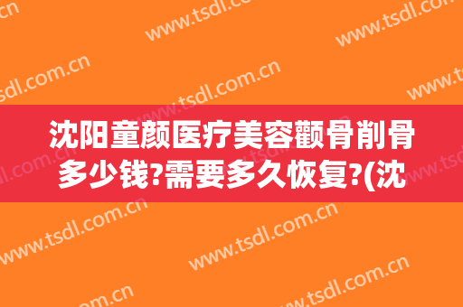 沈阳童颜医疗美容颧骨削骨多少钱?需要多久恢复?(沈阳童颜医疗美容整形医院)
