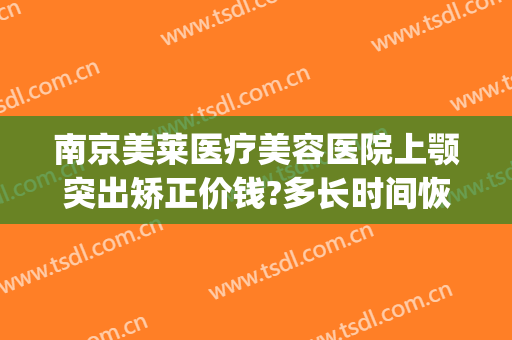 南京美莱医疗美容医院上颚突出矫正价钱?多长时间恢复?(上颚突出矫正价格)