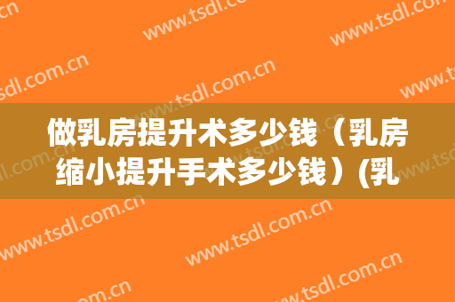 做乳房提升术多少钱（乳房缩小提升手术多少钱）(乳房缩小术要多少钱)