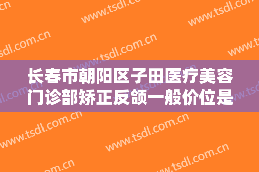 长春市朝阳区子田医疗美容门诊部矫正反颌一般价位是多少费用?贵不贵?