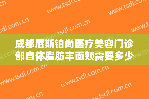 成都尼斯铂尚医疗美容门诊部自体脂肪丰面颊需要多少费用?有哪些优势?