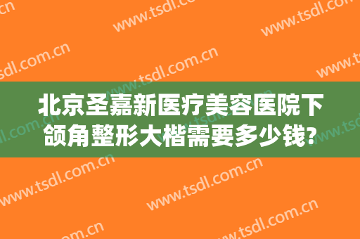 北京圣嘉新医疗美容医院下颌角整形大楷需要多少钱?贵不贵?(下颌角矫正费用圣嘉新)