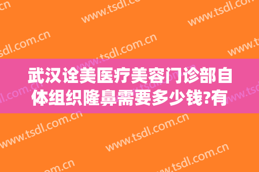 武汉诠美医疗美容门诊部自体组织隆鼻需要多少钱?有哪些优势?(诠美整形美容医院)