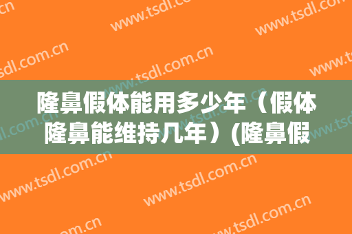 隆鼻假体能用多少年（假体隆鼻能维持几年）(隆鼻假体能保持多久)