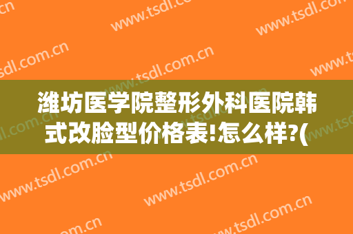 潍坊医学院整形外科医院韩式改脸型价格表!怎么样?(潍坊人民医院整形美容)