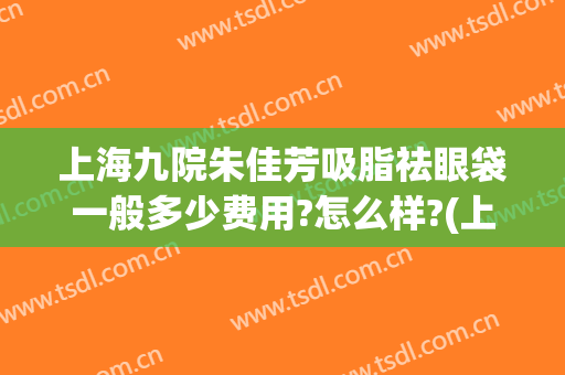 上海九院朱佳芳吸脂祛眼袋一般多少费用?怎么样?(上海九院眼部抽脂多少钱)