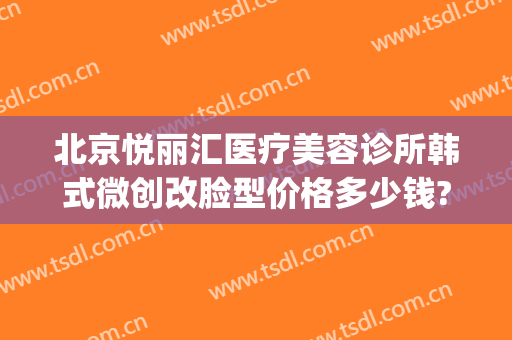 北京悦丽汇医疗美容诊所韩式微创改脸型价格多少钱?多长时间恢复?(悦美医院整形医院)