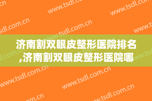 济南割双眼皮整形医院排名,济南割双眼皮整形医院哪家好？(济南割双眼皮最好的医院)