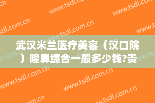 武汉米兰医疗美容（汉口院）隆鼻综合一般多少钱?贵不贵?(武汉米兰整形医院怎么样)