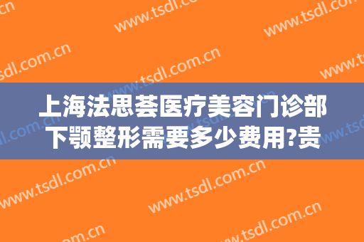 上海法思荟医疗美容门诊部下颚整形需要多少费用?贵不贵?(上海法思荟整形医院)