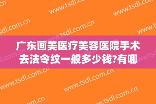 广东画美医疗美容医院手术去法令纹一般多少钱?有哪些优势?(做什么医美可以去法令纹)