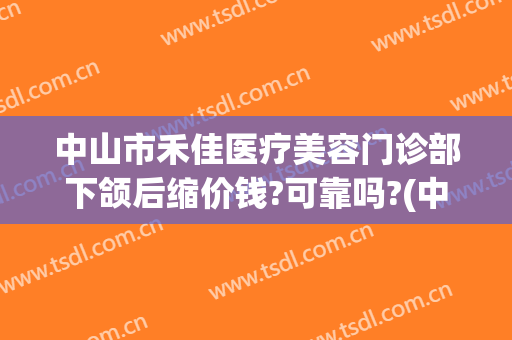 中山市禾佳医疗美容门诊部下颌后缩价钱?可靠吗?(中山市禾佳医疗美容门诊部下颌后缩价钱?可靠吗多少钱)