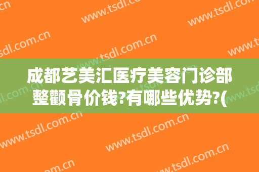 成都艺美汇医疗美容门诊部整颧骨价钱?有哪些优势?(成都艺美汇医疗美容地址)