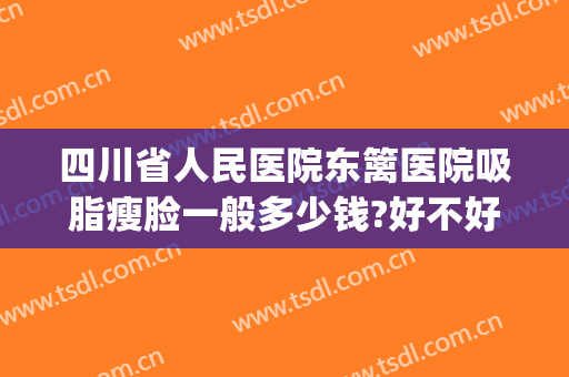 四川省人民医院东篱医院吸脂瘦脸一般多少钱?好不好?(吸脂瘦脸手术价格)