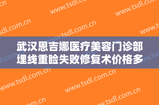 武汉恩吉娜医疗美容门诊部埋线重睑失败修复术价格多少钱?需要多久恢复?