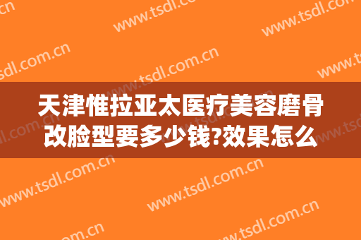 天津惟拉亚太医疗美容磨骨改脸型要多少钱?效果怎么样?(天津惟拉亚太医疗美容正规吗)