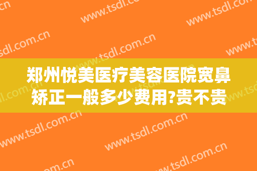 郑州悦美医疗美容医院宽鼻矫正一般多少费用?贵不贵?(郑州悦美整形医院价格表)