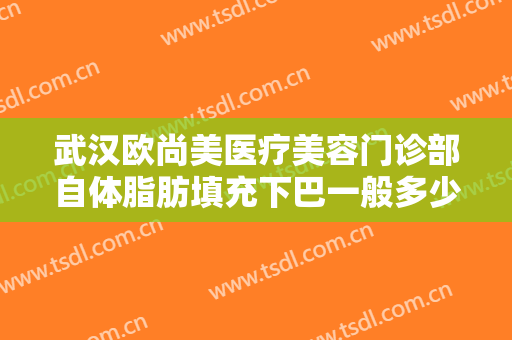 武汉欧尚美医疗美容门诊部自体脂肪填充下巴一般多少费用?效果怎么样?