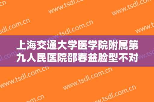 上海交通大学医学院附属第九人民医院邵春益脸型不对称矫正要多少钱?需要多久恢复?