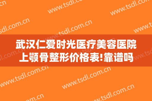 武汉仁爱时光医疗美容医院上颚骨整形价格表!靠谱吗?(武汉做下颌角哪个医院好)