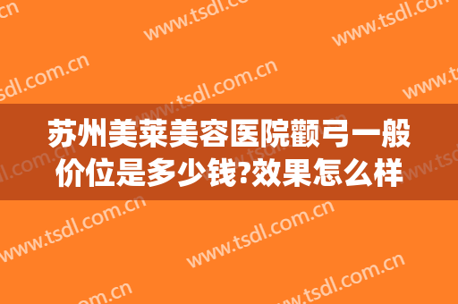 苏州美莱美容医院颧弓一般价位是多少钱?效果怎么样?(颧骨整形大概要多少钱)