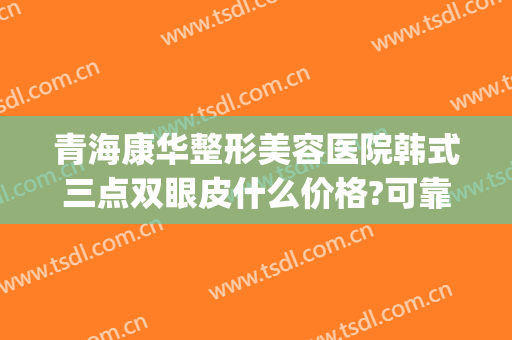 青海康华整形美容医院韩式三点双眼皮什么价格?可靠吗?(三甲整容医院双眼皮价格)