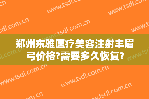 郑州东雅医疗美容注射丰眉弓价格?需要多久恢复?