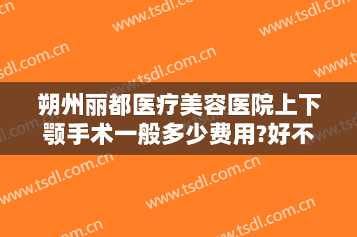 朔州丽都医疗美容医院上下颚手术一般多少费用?好不好?