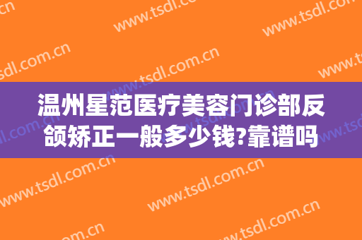 温州星范医疗美容门诊部反颌矫正一般多少钱?靠谱吗?(温州星范整形医院正规吗)