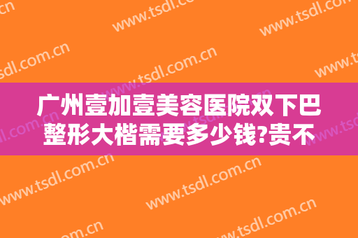 广州壹加壹美容医院双下巴整形大楷需要多少钱?贵不贵?