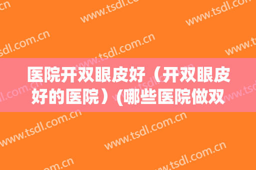 医院开双眼皮好（开双眼皮好的医院）(哪些医院做双眼皮比较好)