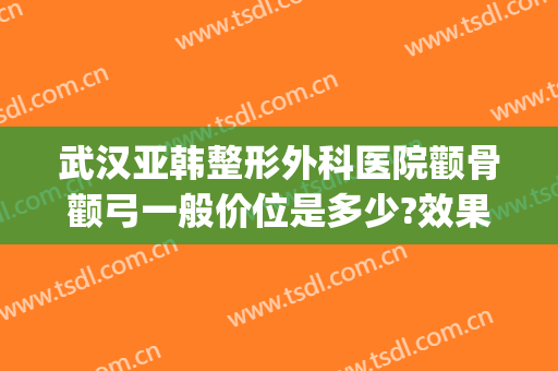 武汉亚韩整形外科医院颧骨颧弓一般价位是多少?效果怎么样?(武汉亚韩美容整形医院医生)