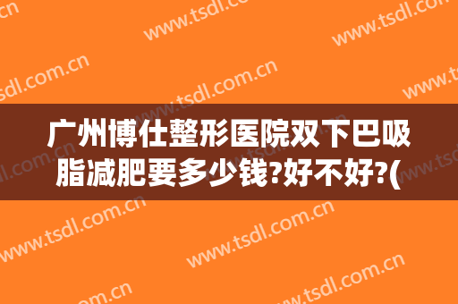 广州博仕整形医院双下巴吸脂减肥要多少钱?好不好?(双下巴吸脂广州哪家医院好)